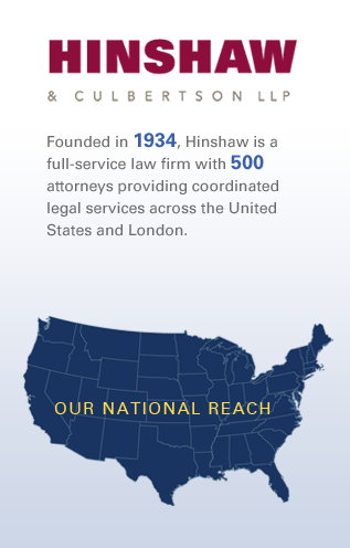Founded in 1934, Hinshaw is a full-service national law firm with more than 500 attorneys in offices in 11 states and London. We provide coordinated legal services across the U.S. as well as regionally and locally.